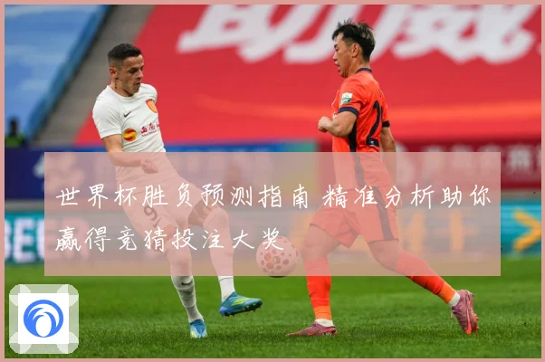 世界杯胜负预测指南 精准分析助你赢得竞猜投注大奖