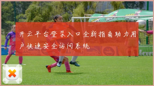 开云平台登录入口全新指南助力用户快速安全访问系统