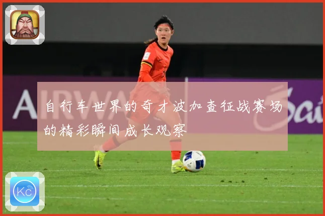 自行车世界的奇才波加查征战赛场的精彩瞬间成长观察