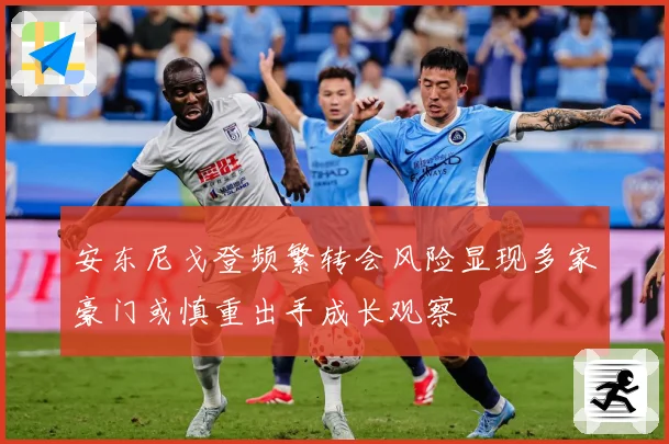 安东尼戈登频繁转会风险显现多家豪门或慎重出手成长观察