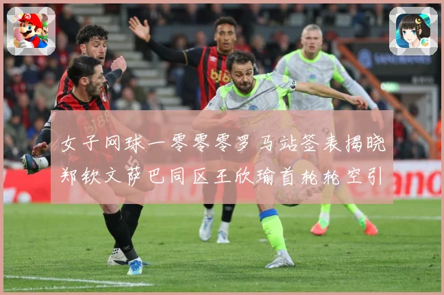 女子网球一零零零罗马站签表揭晓郑钦文萨巴同区王欣瑜首轮轮空引赛场观察