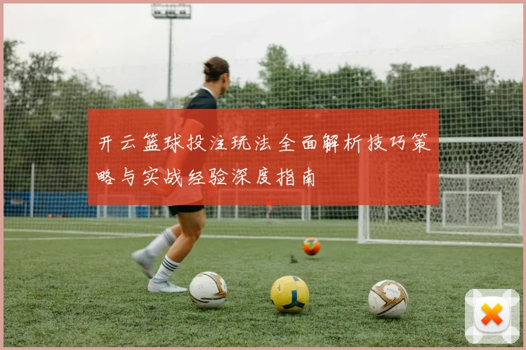 开云篮球投注玩法全面解析技巧策略与实战经验深度指南