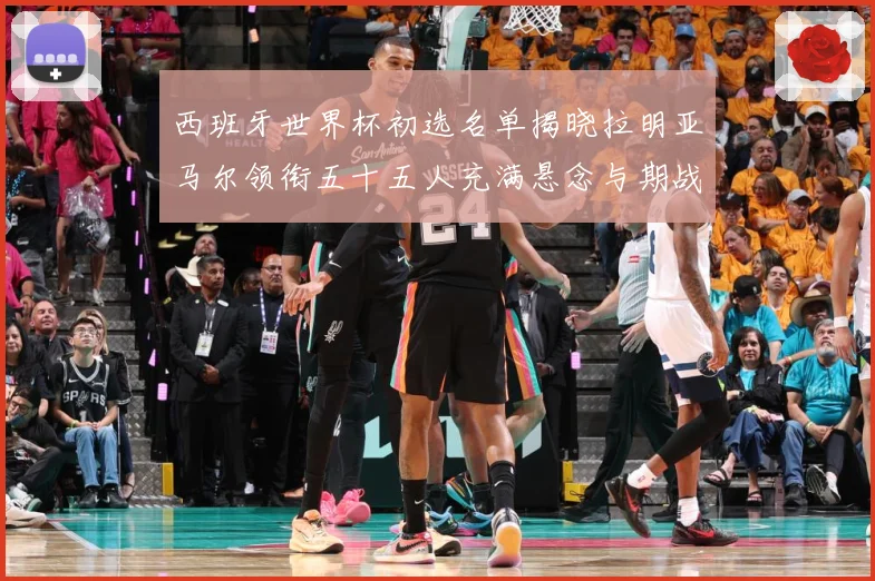 西班牙世界杯初选名单揭晓拉明亚马尔领衔五十五人充满悬念与期战术观察