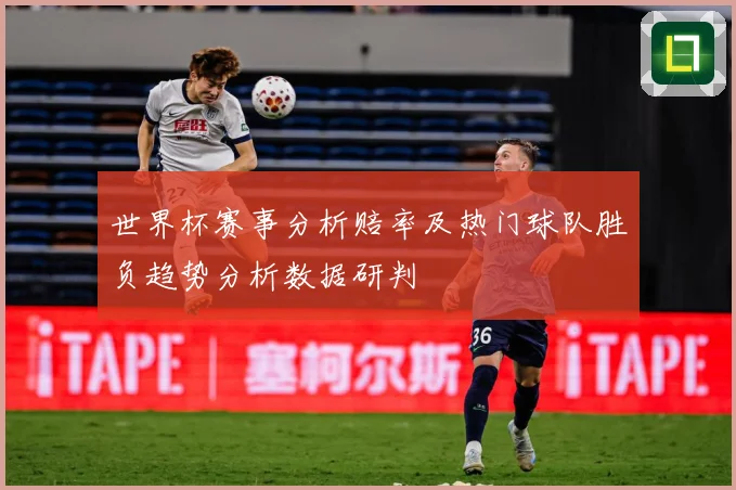 世界杯赛事分析赔率及热门球队胜负趋势分析数据研判