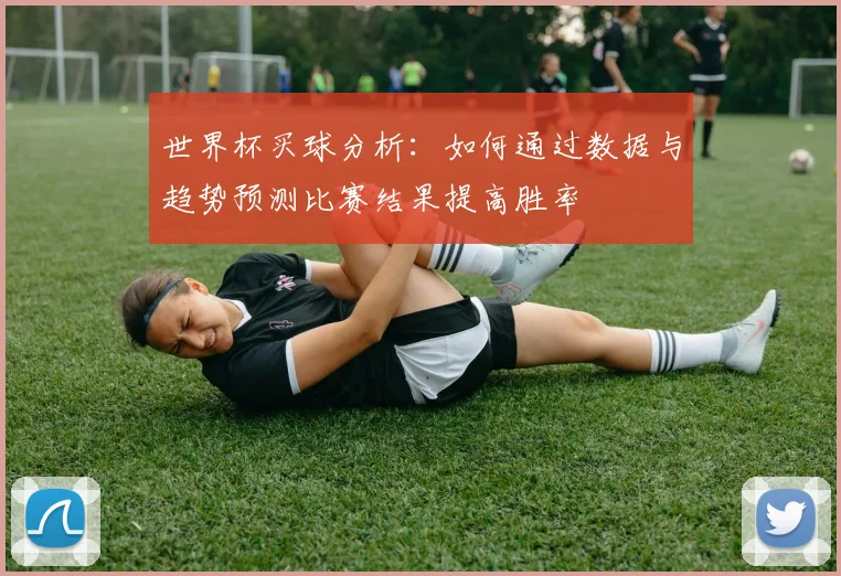 世界杯买球分析：如何通过数据与趋势预测比赛结果提高胜率