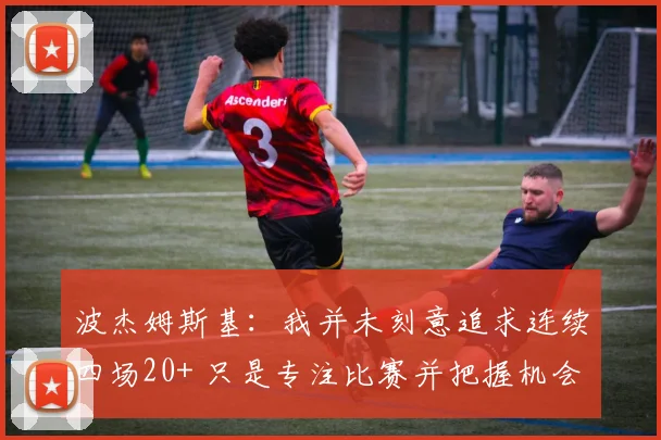 波杰姆斯基：我并未刻意追求连续四场20+ 只是专注比赛并把握机会