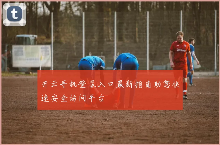 开云手机登录入口最新指南助您快速安全访问平台