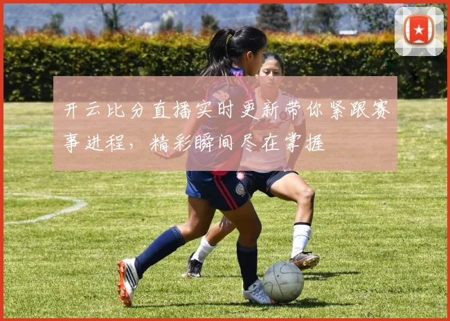 开云比分直播实时更新带你紧跟赛事进程，精彩瞬间尽在掌握