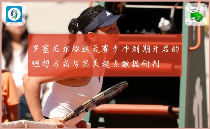 罗塞尼尔称这是赛季冲刺期开启的理想方式与完美起点数据研判