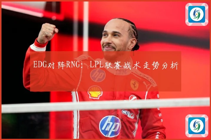 EDG对阵RNG：LPL联赛战术走势分析