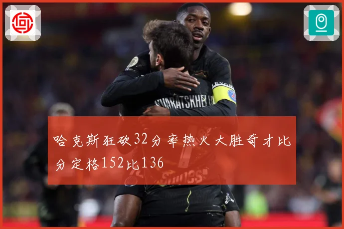 哈克斯狂砍32分率热火大胜奇才比分定格152比136
