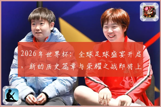 2026年世界杯：全球足球盛宴开启，新的历史篇章与荣耀之战即将上演