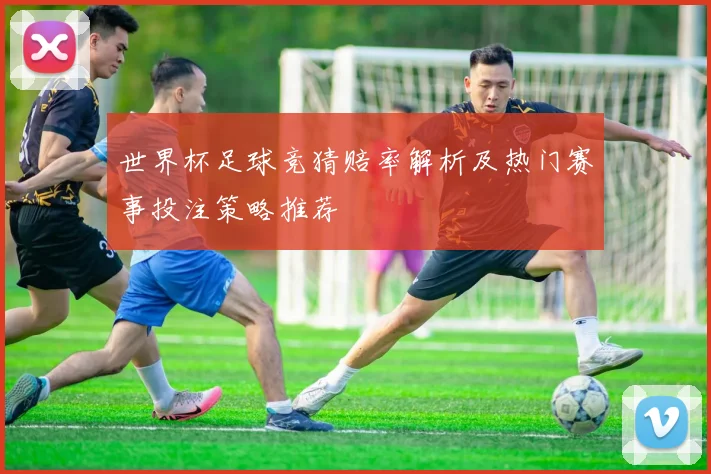 世界杯足球竞猜赔率解析及热门赛事投注策略推荐