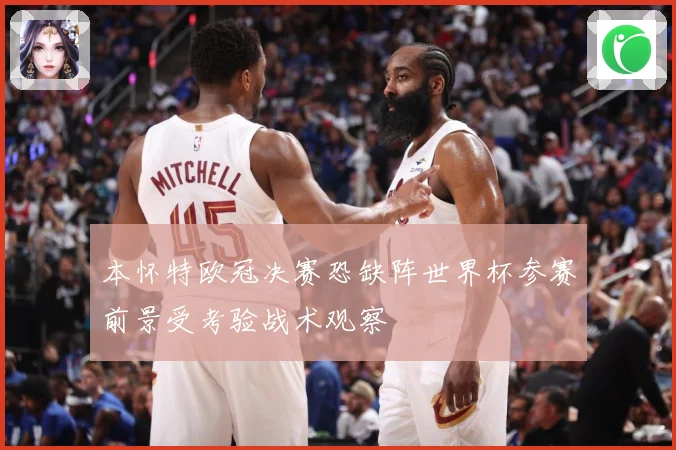 本怀特欧冠决赛恐缺阵世界杯参赛前景受考验战术观察
