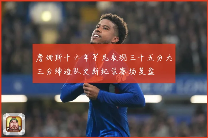 詹姆斯十六年罕见表现三十五分九三分缔造队史新纪录赛场复盘
