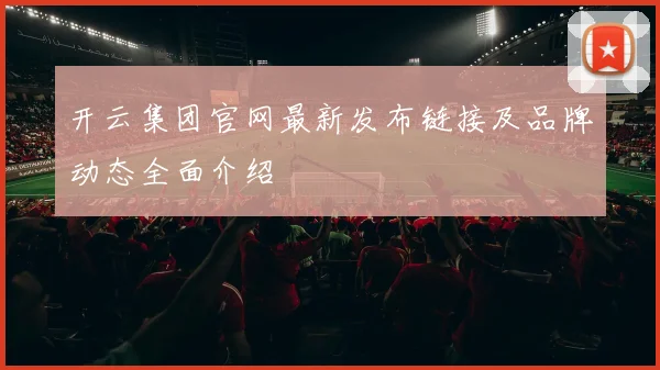 开云集团官网最新发布链接及品牌动态全面介绍