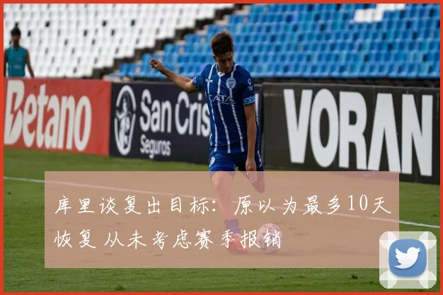 库里谈复出目标：原以为最多10天恢复 从未考虑赛季报销