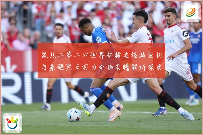 聚焦二零二六世界杯排名格局变化与豪强黑马实力全面前瞻解析深度数据研判