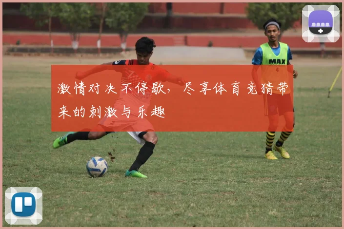 激情对决不停歇，尽享体育竞猜带来的刺激与乐趣