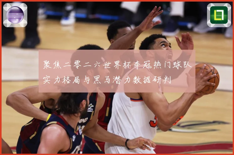 聚焦二零二六世界杯夺冠热门球队实力格局与黑马潜力数据研判