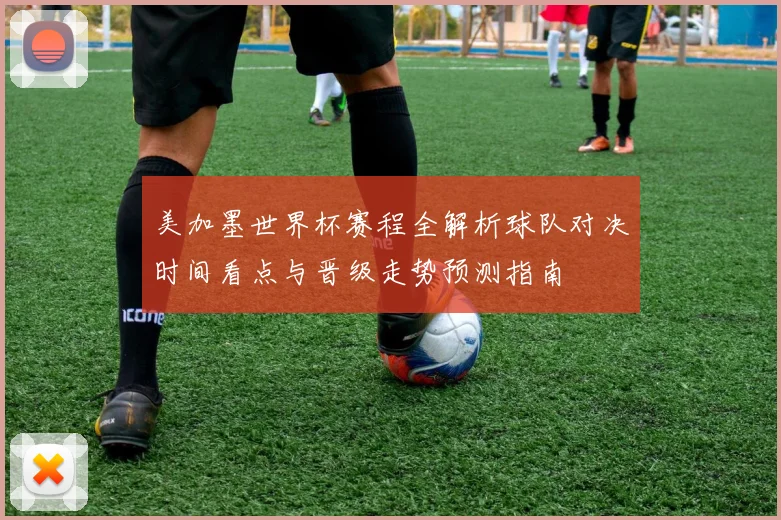 美加墨世界杯赛程全解析球队对决时间看点与晋级走势预测指南