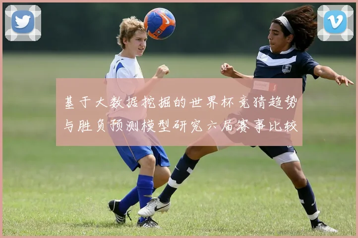 基于大数据挖掘的世界杯竞猜趋势与胜负预测模型研究六届赛事比较分析