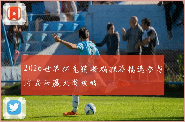 2026世界杯竞猜游戏推荐精选参与方式和赢大奖攻略