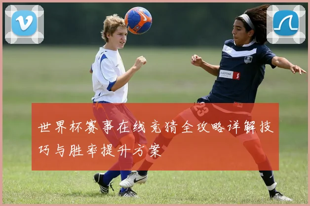世界杯赛事在线竞猜全攻略详解技巧与胜率提升方案