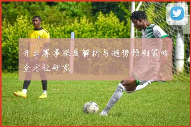 开云赛事深度解析与趋势预测策略全方位研究