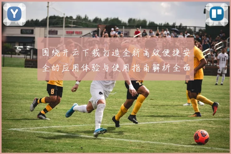 围绕开云下载打造全新高效便捷安全的应用体验与使用指南解析全面