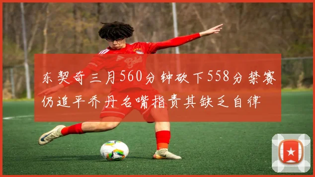 东契奇三月560分钟砍下558分禁赛仍追平乔丹名嘴指责其缺乏自律