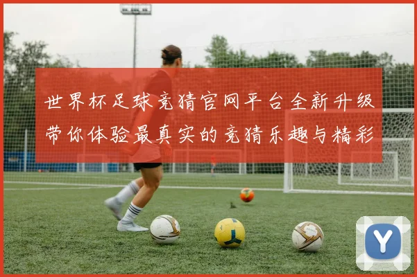世界杯足球竞猜官网平台全新升级带你体验最真实的竞猜乐趣与精彩赛事