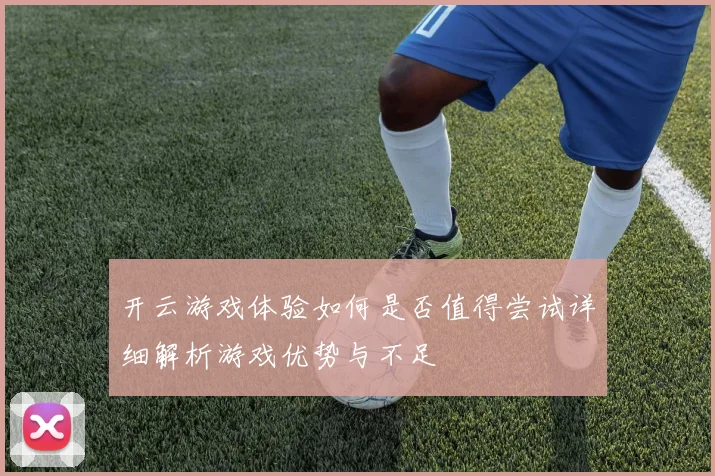 开云游戏体验如何是否值得尝试详细解析游戏优势与不足