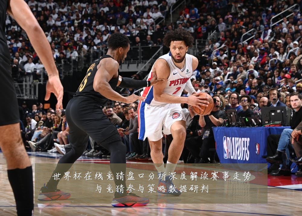 世界杯在线竞猜盘口分析深度解读赛事走势与竞猜参与策略数据研判