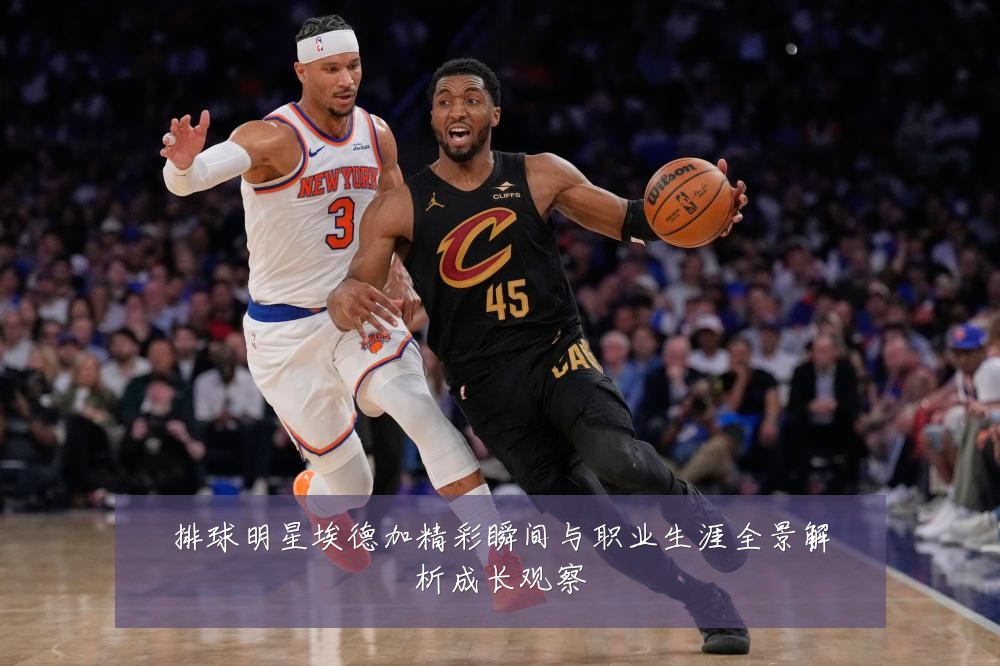 排球明星埃德加精彩瞬间与职业生涯全景解析成长观察