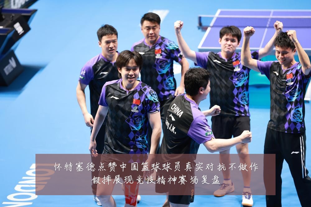 怀特塞德点赞中国篮球球员真实对抗不做作假摔展现竞技精神赛场复盘