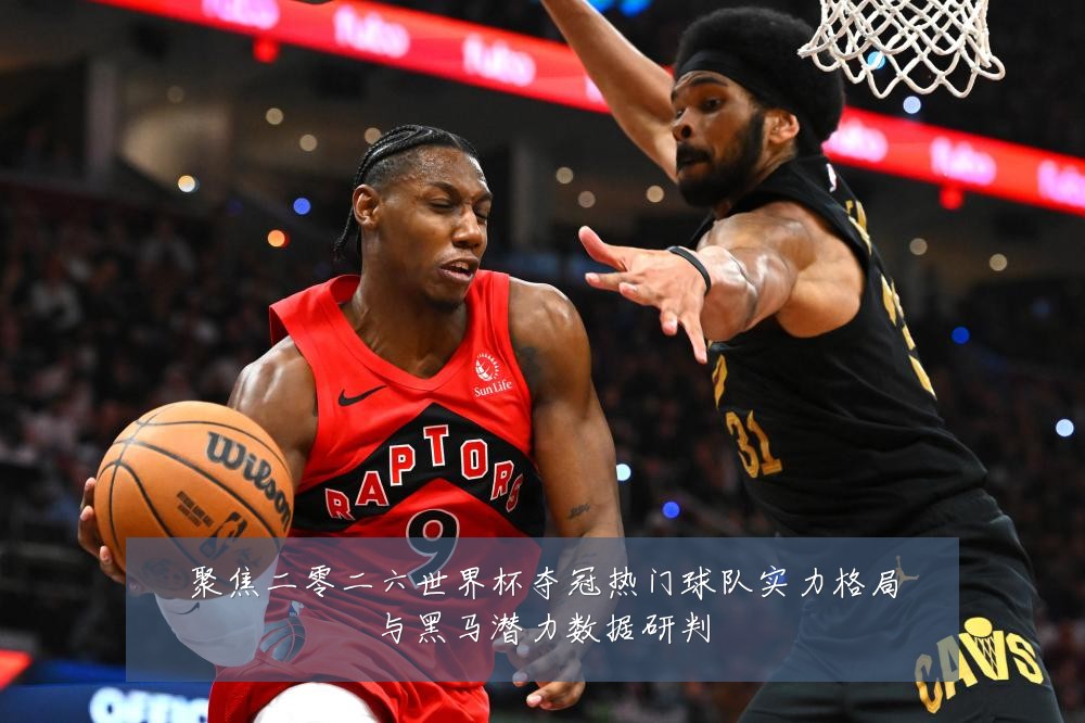 聚焦二零二六世界杯夺冠热门球队实力格局与黑马潜力数据研判