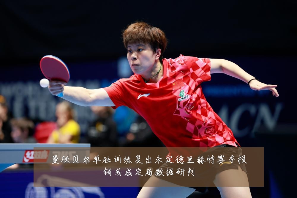 曼联贝尔单独训练复出未定德里赫特赛季报销或成定局数据研判