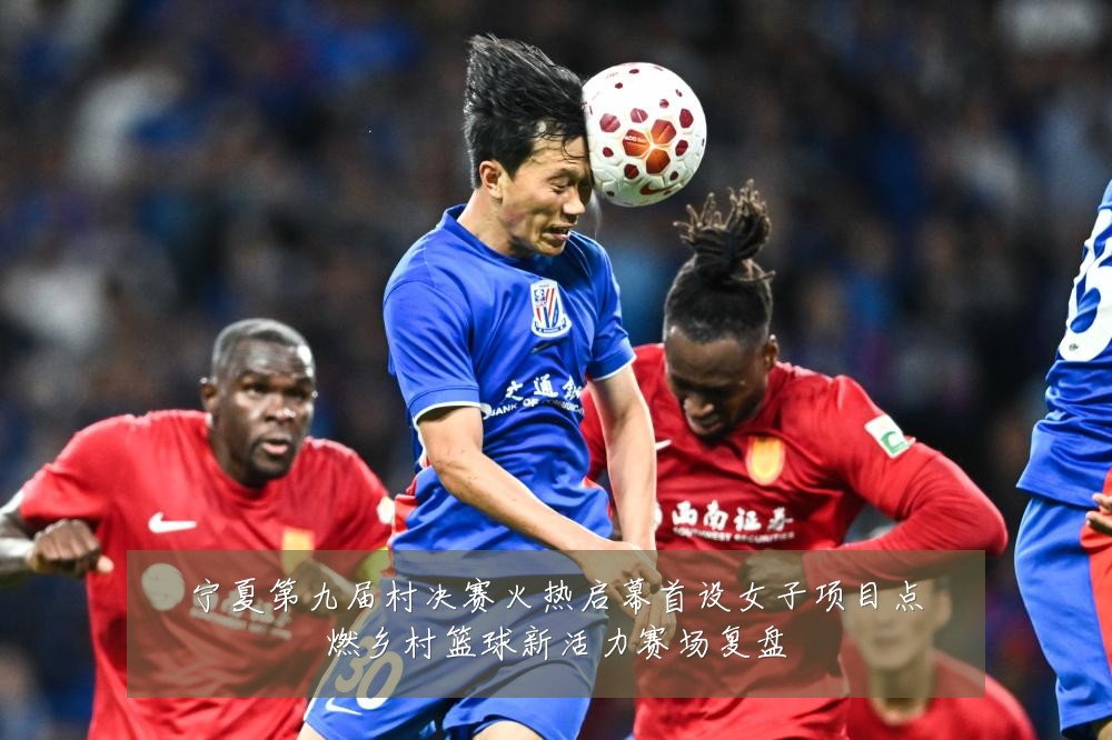 宁夏第九届村决赛火热启幕首设女子项目点燃乡村篮球新活力赛场复盘