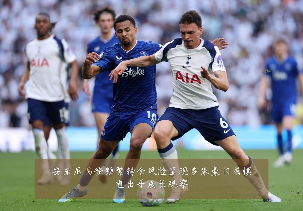 安东尼戈登频繁转会风险显现多家豪门或慎重出手成长观察
